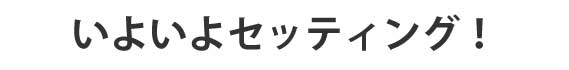 いよいよセッティング！！